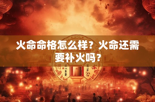 火命命格怎么样？火命还需要补火吗？