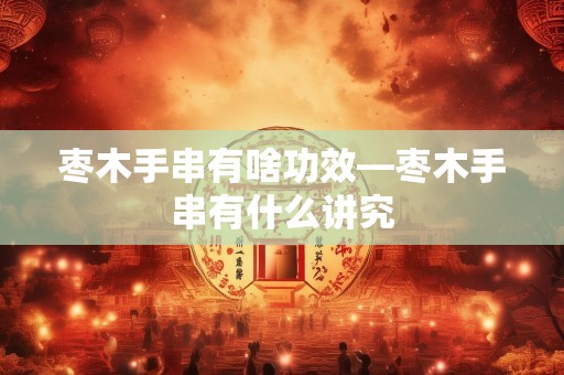 枣木手串有啥功效—枣木手串有什么讲究