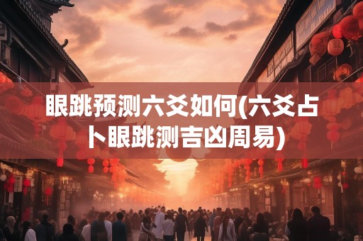 眼跳预测六爻如何(六爻占卜眼跳测吉凶周易)