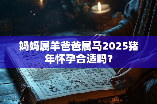 妈妈属羊爸爸属马2025猪年怀孕合适吗？