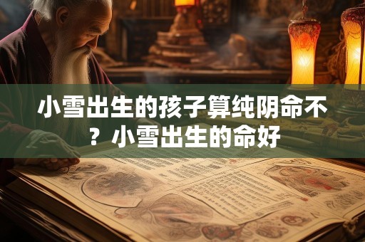 小雪出生的孩子算纯阴命不？小雪出生的命好