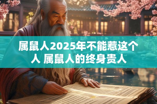 属鼠人2025年不能惹这个人 属鼠人的终身贵人