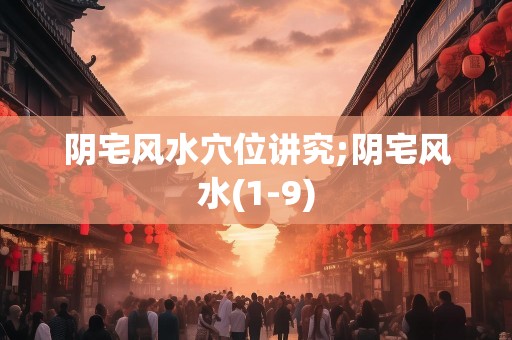 阴宅风水穴位讲究;阴宅风水(1-9)