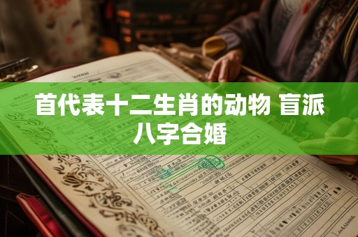 首代表十二生肖的动物 盲派八字合婚