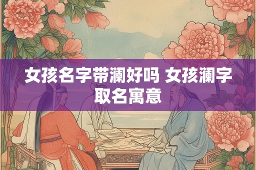 女孩名字带澜好吗 女孩澜字取名寓意