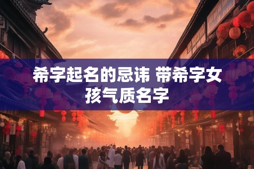 希字起名的忌讳 带希字女孩气质名字