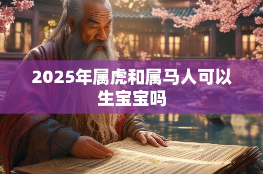 2025年属虎和属马人可以生宝宝吗