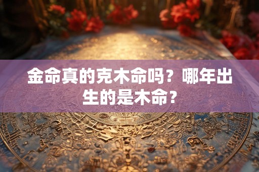 金命真的克木命吗？哪年出生的是木命？