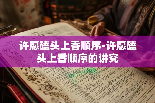 许愿磕头上香顺序-许愿磕头上香顺序的讲究