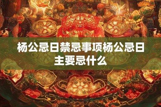 杨公忌日禁忌事项杨公忌日主要忌什么
