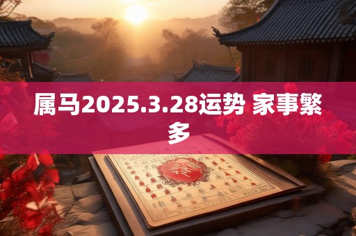 属马2025.3.28运势 家事繁多