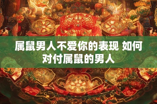 属鼠男人不爱你的表现 如何对付属鼠的男人