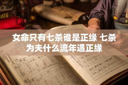 女命只有七杀谁是正缘 七杀为夫什么流年遇正缘