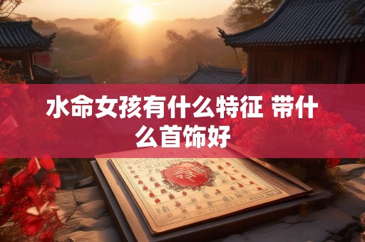 水命女孩有什么特征 带什么首饰好