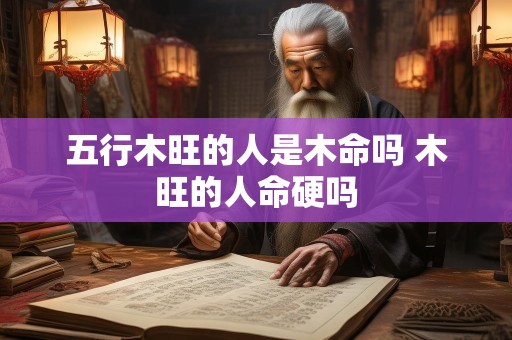 五行木旺的人是木命吗 木旺的人命硬吗