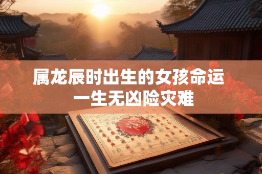 属龙辰时出生的女孩命运  一生无凶险灾难