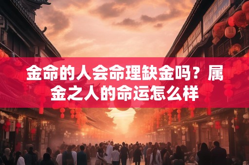 金命的人会命理缺金吗？属金之人的命运怎么样