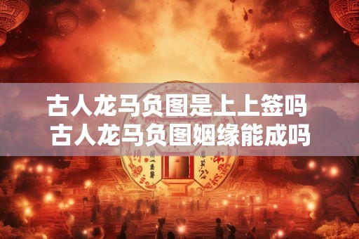古人龙马负图是上上签吗 古人龙马负图姻缘能成吗