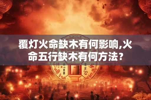 覆灯火命缺木有何影响,火命五行缺木有何方法？