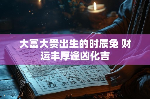 大富大贵出生的时辰兔 财运丰厚逢凶化吉