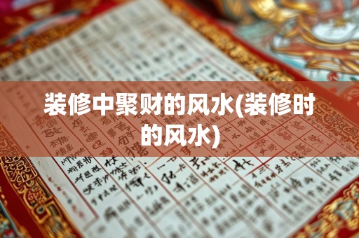 装修中聚财的风水(装修时的风水)