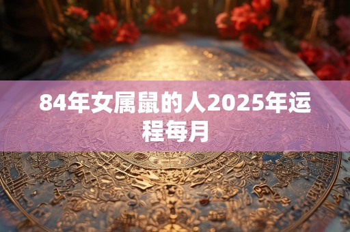 84年女属鼠的人2025年运程每月