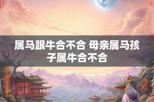 属马跟牛合不合 母亲属马孩子属牛合不合