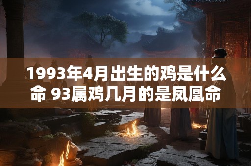 1993年4月出生的鸡是什么命 93属鸡几月的是凤凰命