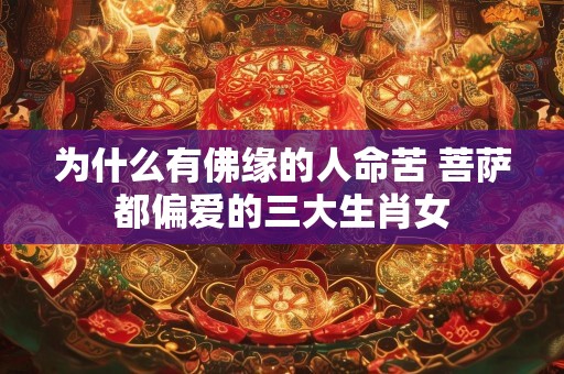 为什么有佛缘的人命苦 菩萨都偏爱的三大生肖女