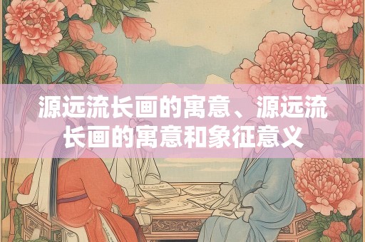 源远流长画的寓意、源远流长画的寓意和象征意义