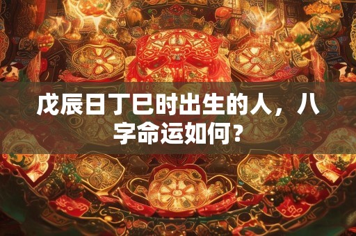 戊辰日丁巳时出生的人，八字命运如何？