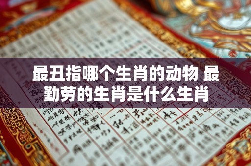 最丑指哪个生肖的动物 最勤劳的生肖是什么生肖