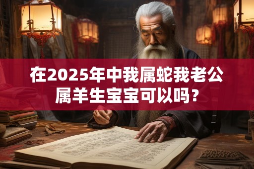 在2025年中我属蛇我老公属羊生宝宝可以吗？