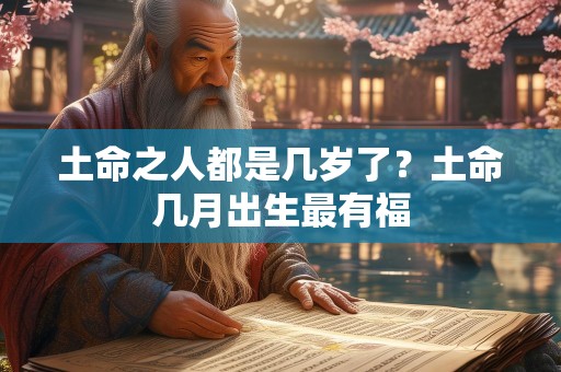 土命之人都是几岁了？土命几月出生最有福