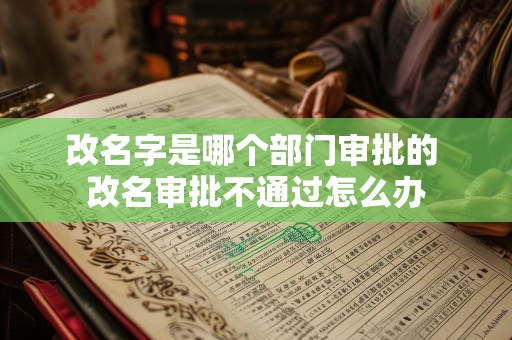 改名字是哪个部门审批的 改名审批不通过怎么办