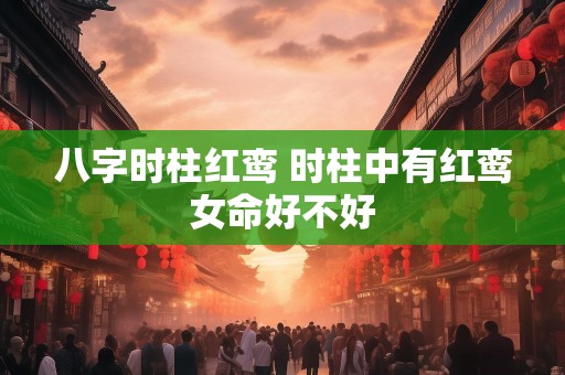 八字时柱红鸾 时柱中有红鸾女命好不好