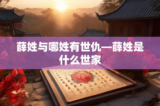 薛姓与哪姓有世仇—薛姓是什么世家