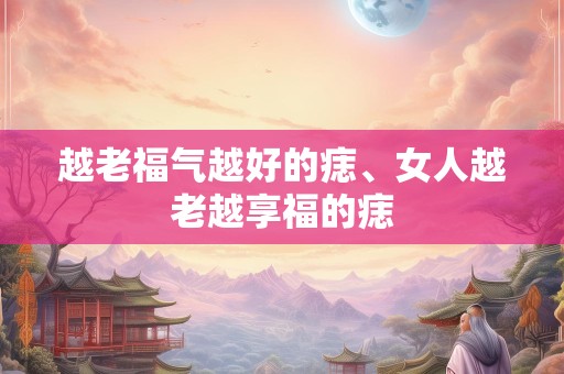 越老福气越好的痣、女人越老越享福的痣