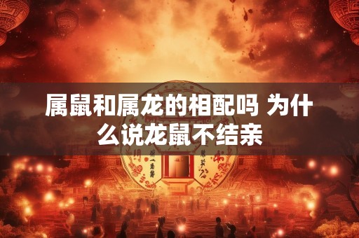 属鼠和属龙的相配吗 为什么说龙鼠不结亲