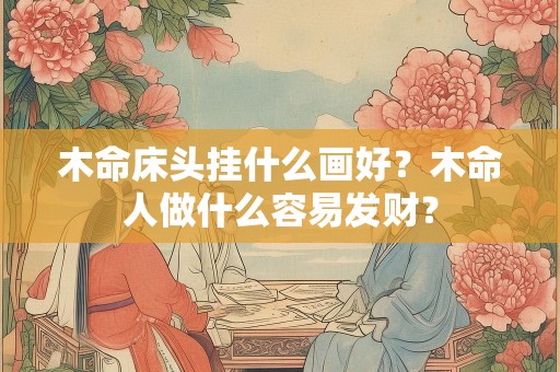 木命床头挂什么画好？木命人做什么容易发财？