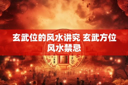 玄武位的风水讲究 玄武方位风水禁忌