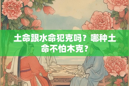 土命跟水命犯克吗？哪种土命不怕木克？