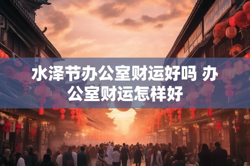 水泽节办公室财运好吗 办公室财运怎样好