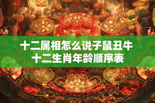 十二属相怎么说子鼠丑牛 十二生肖年龄顺序表