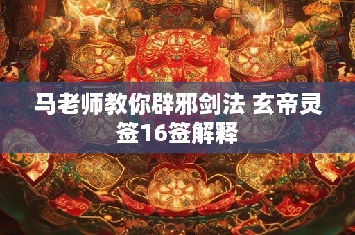 马老师教你辟邪剑法 玄帝灵签16签解释