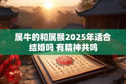 属牛的和属猴2025年适合结婚吗 有精神共鸣