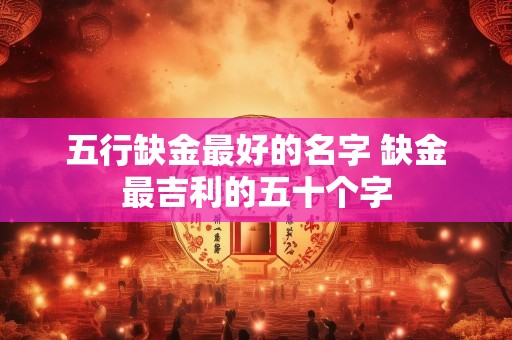 五行缺金最好的名字 缺金最吉利的五十个字