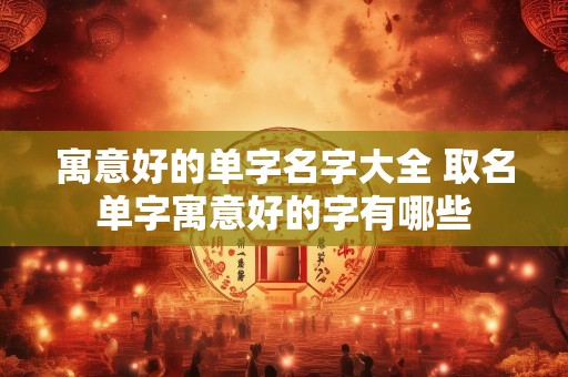 寓意好的单字名字大全 取名单字寓意好的字有哪些