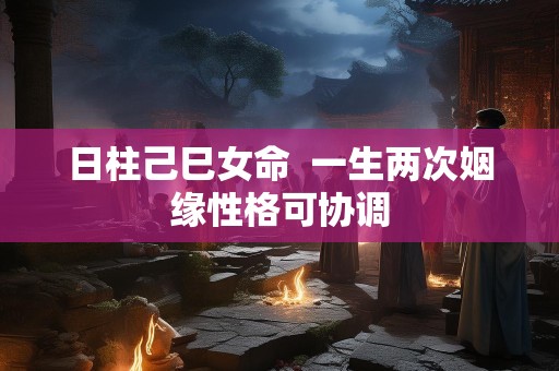 日柱己巳女命  一生两次姻缘性格可协调
