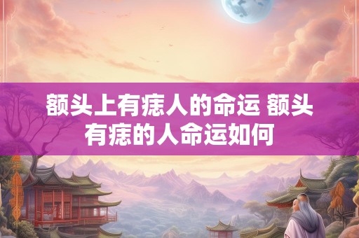 额头上有痣人的命运 额头有痣的人命运如何